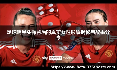 足球明星头像背后的真实女性形象揭秘与故事分享