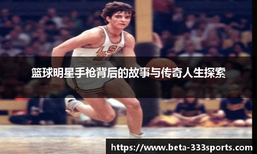 篮球明星手枪背后的故事与传奇人生探索